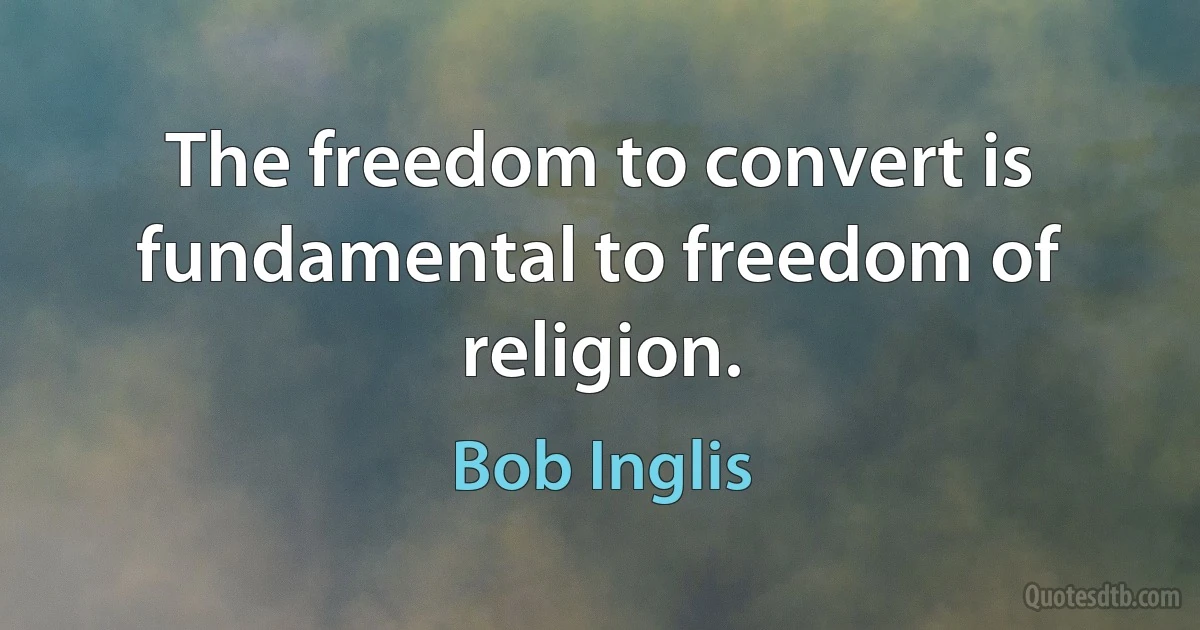 The freedom to convert is fundamental to freedom of religion. (Bob Inglis)