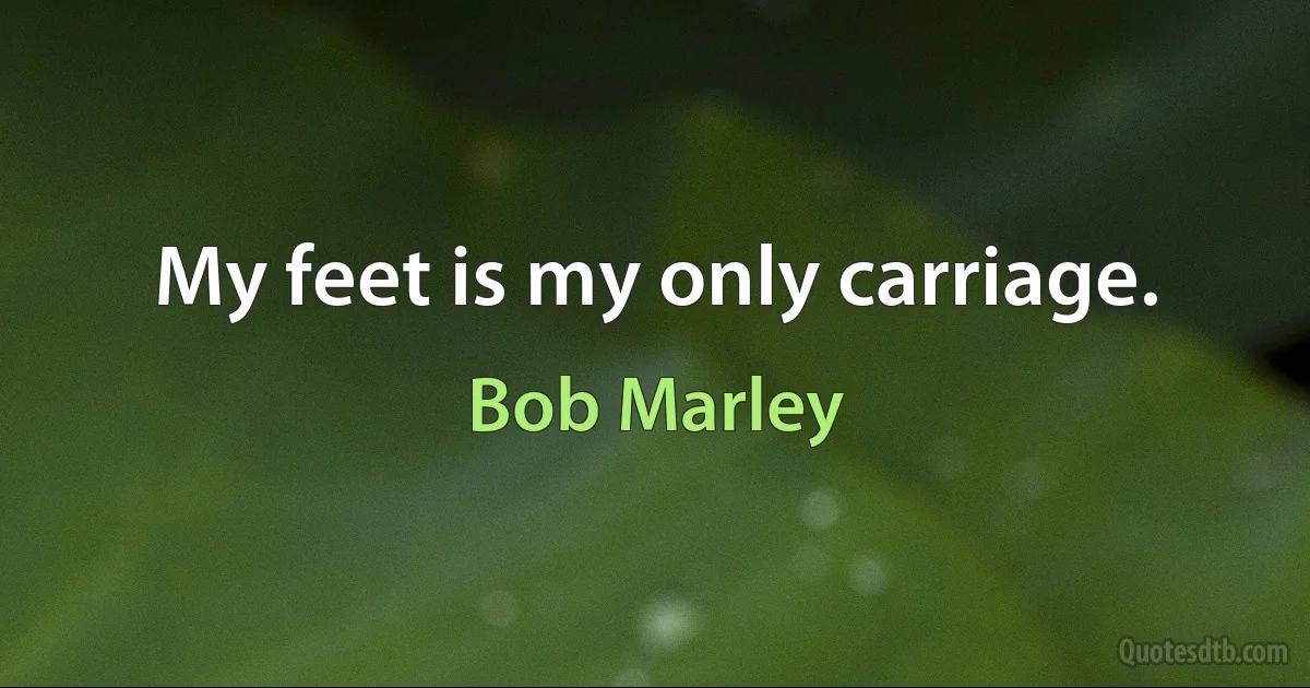 My feet is my only carriage. (Bob Marley)