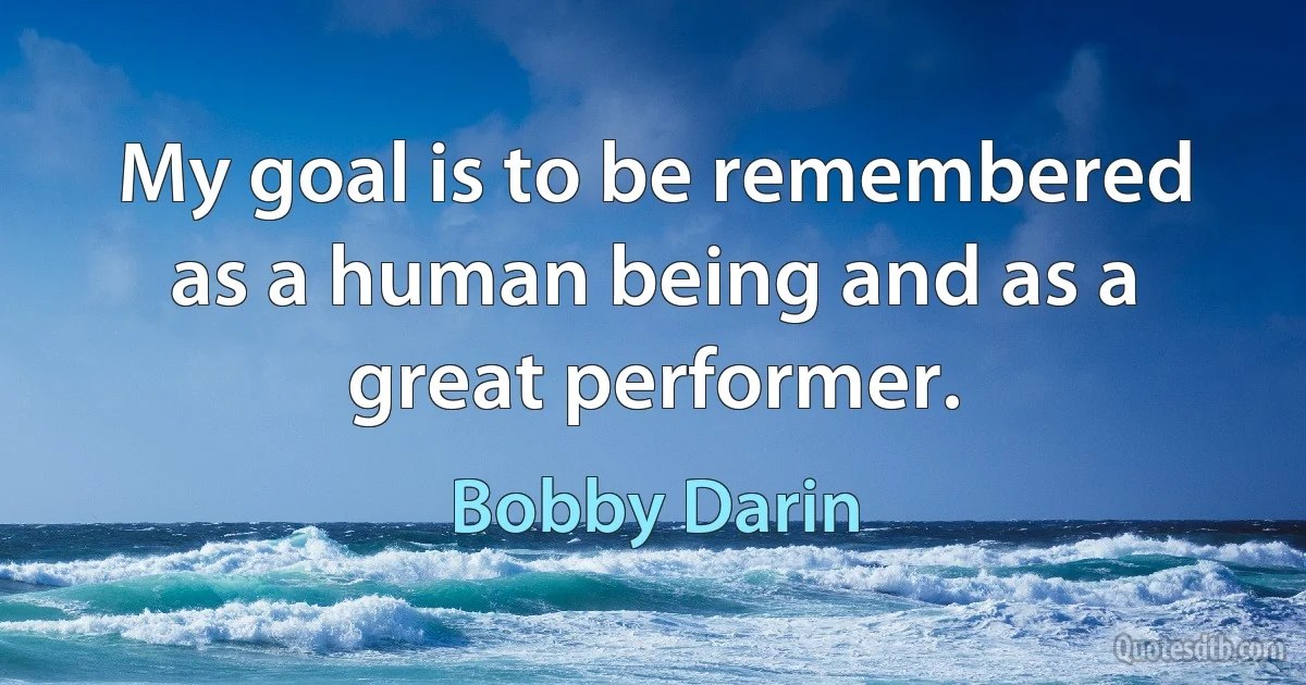 My goal is to be remembered as a human being and as a great performer. (Bobby Darin)