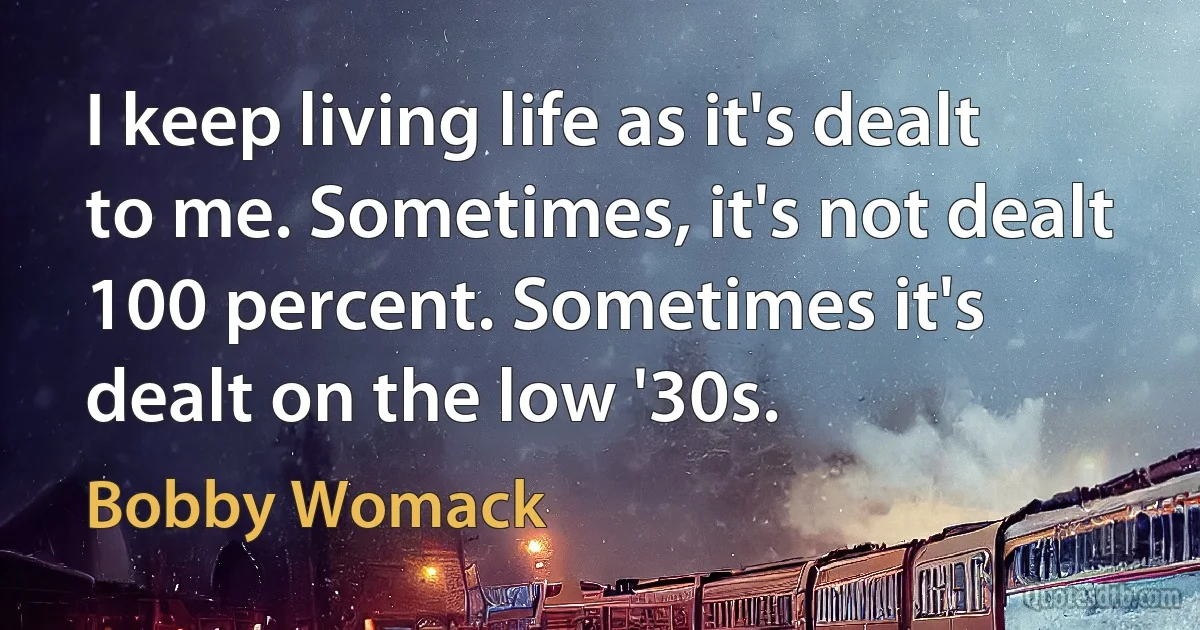 I keep living life as it's dealt to me. Sometimes, it's not dealt 100 percent. Sometimes it's dealt on the low '30s. (Bobby Womack)