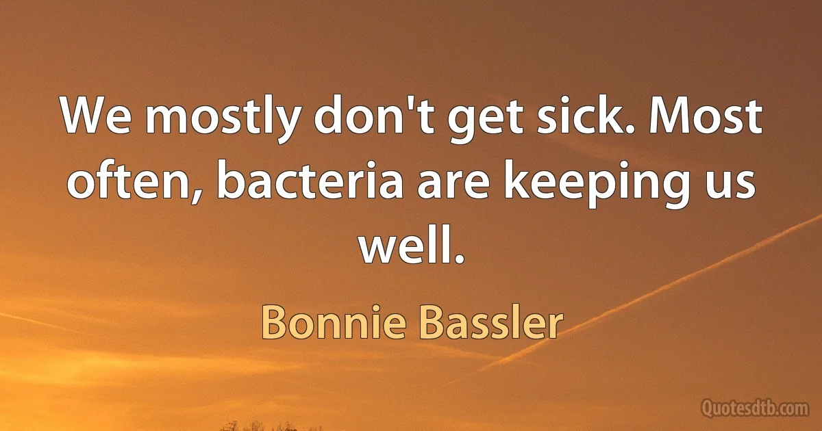 We mostly don't get sick. Most often, bacteria are keeping us well. (Bonnie Bassler)