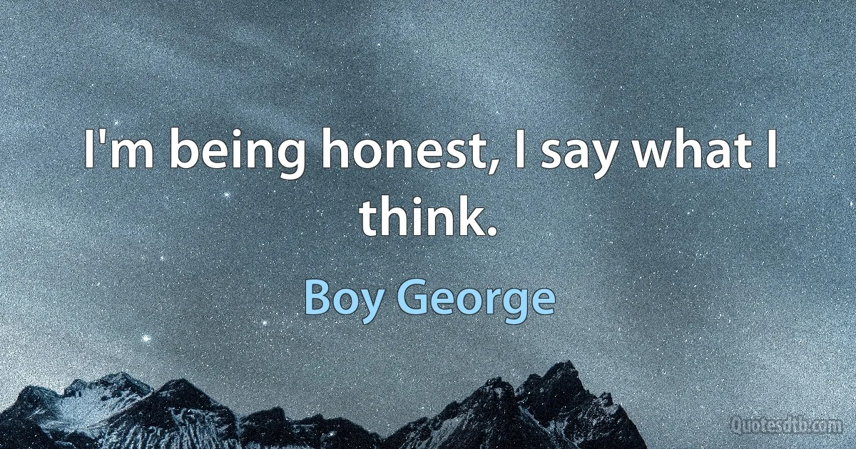 I'm being honest, I say what I think. (Boy George)