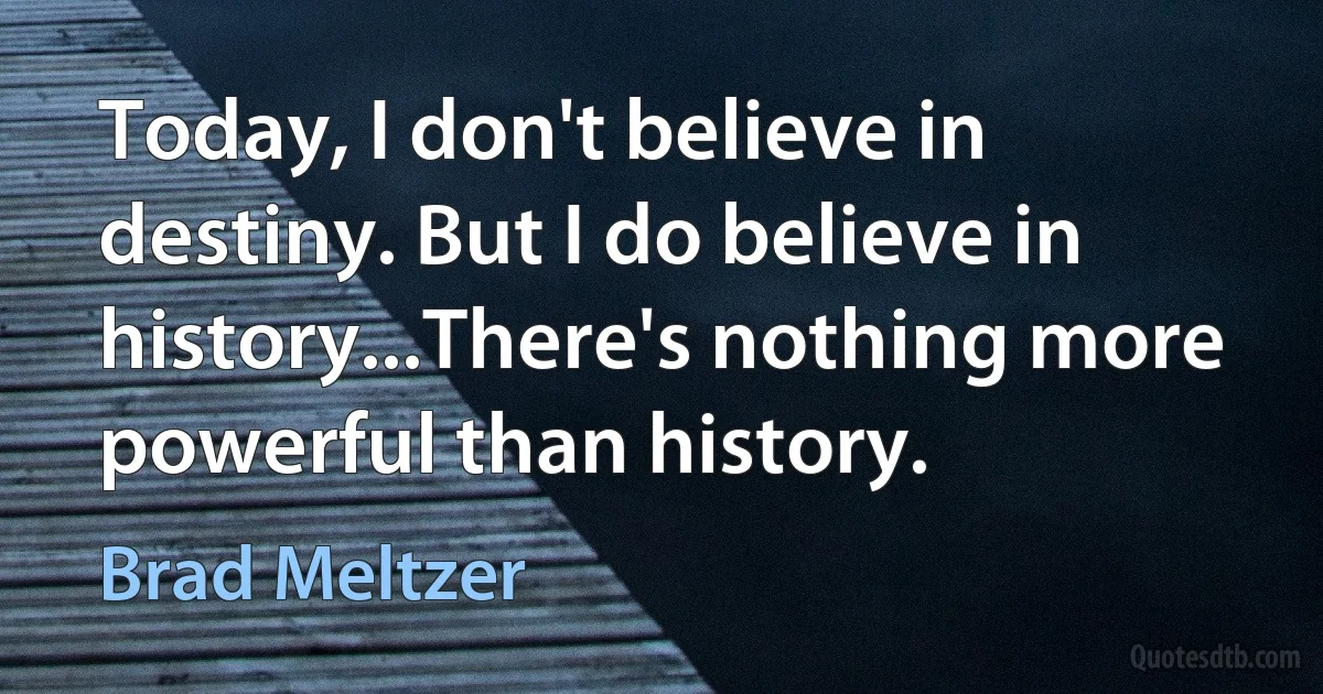 Today, I don't believe in destiny. But I do believe in history...There's nothing more powerful than history. (Brad Meltzer)