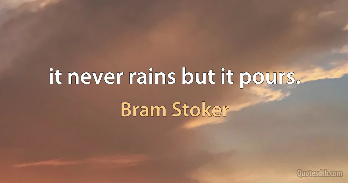 it never rains but it pours. (Bram Stoker)