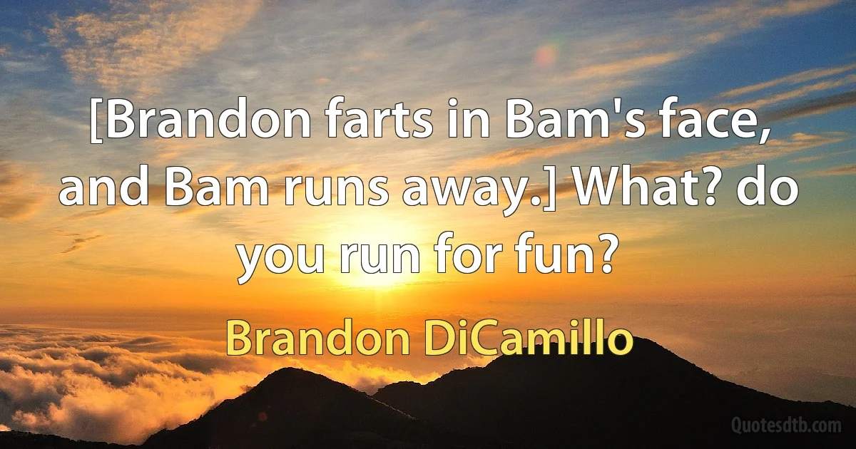 [Brandon farts in Bam's face, and Bam runs away.] What? do you run for fun? (Brandon DiCamillo)