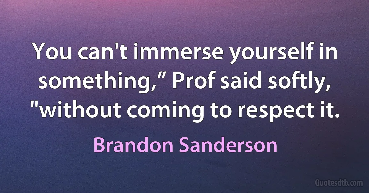 You can't immerse yourself in something,” Prof said softly, "without coming to respect it. (Brandon Sanderson)