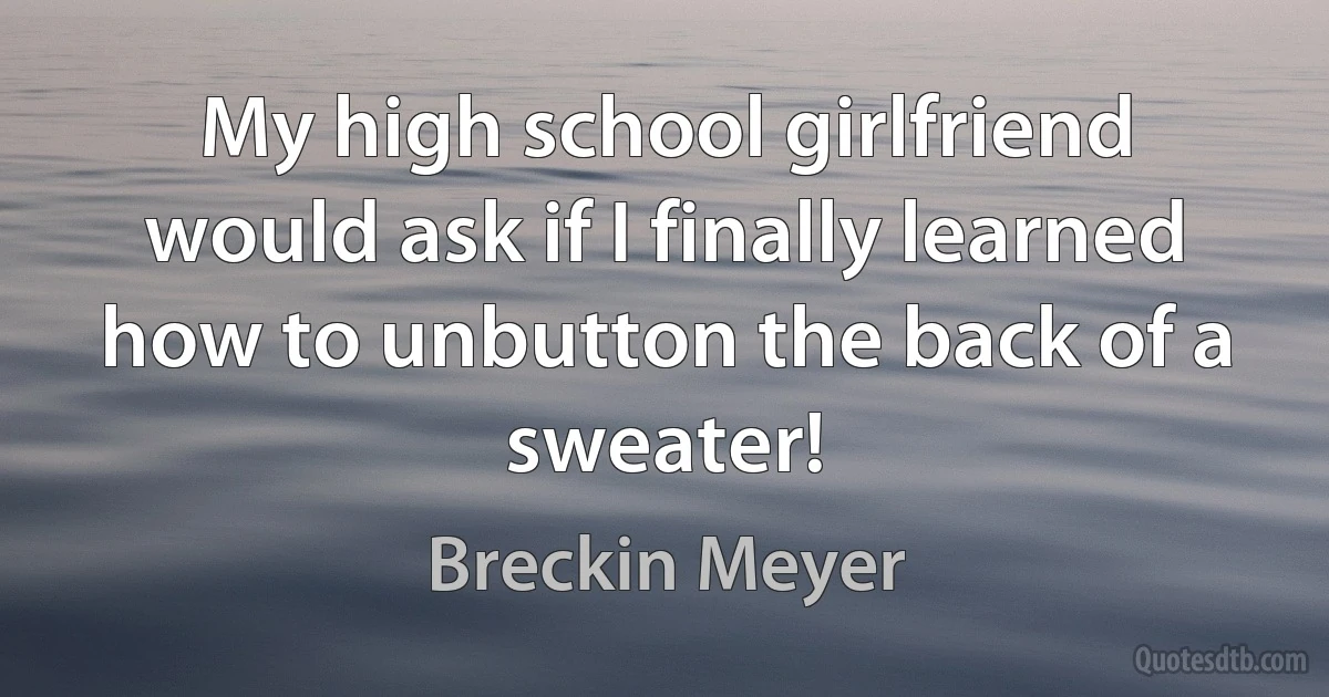 My high school girlfriend would ask if I finally learned how to unbutton the back of a sweater! (Breckin Meyer)