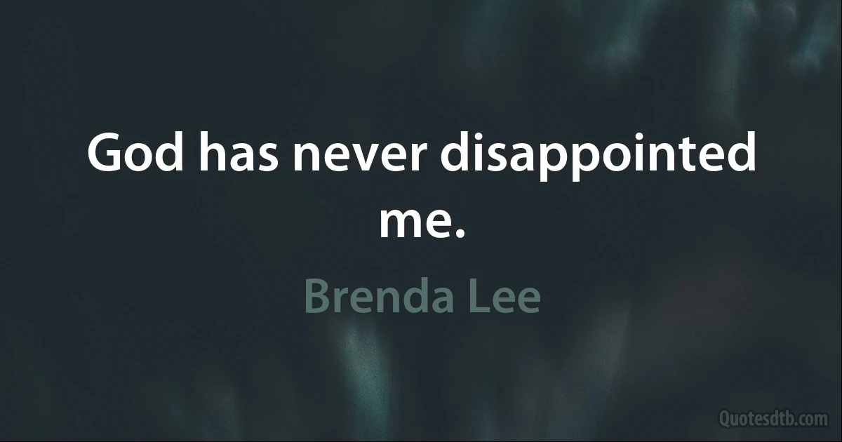 God has never disappointed me. (Brenda Lee)