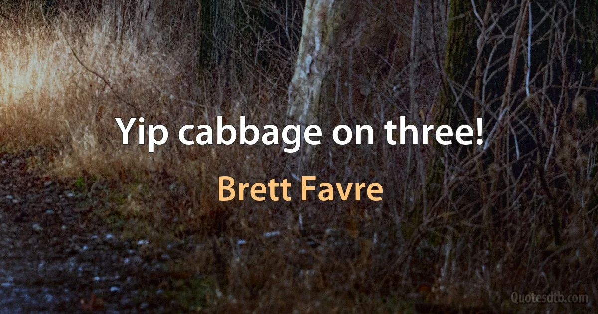 Yip cabbage on three! (Brett Favre)