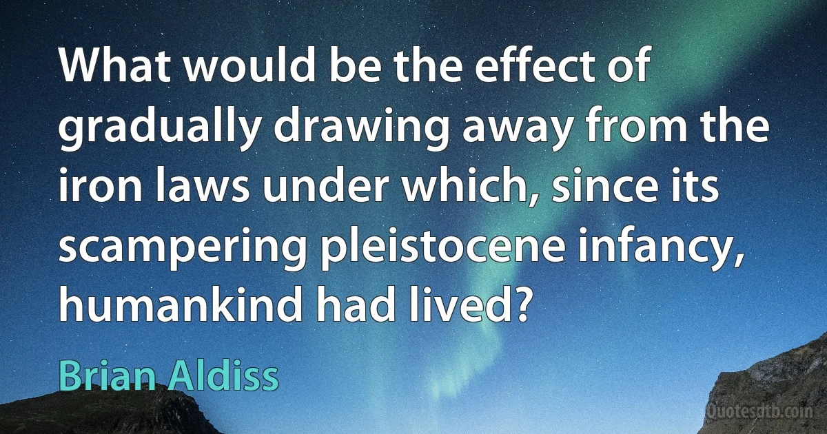 What would be the effect of gradually drawing away from the iron laws under which, since its scampering pleistocene infancy, humankind had lived? (Brian Aldiss)