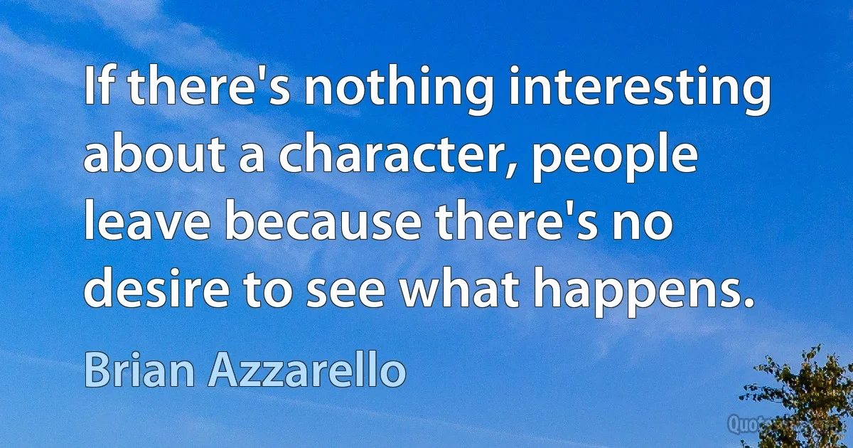 If there's nothing interesting about a character, people leave because there's no desire to see what happens. (Brian Azzarello)