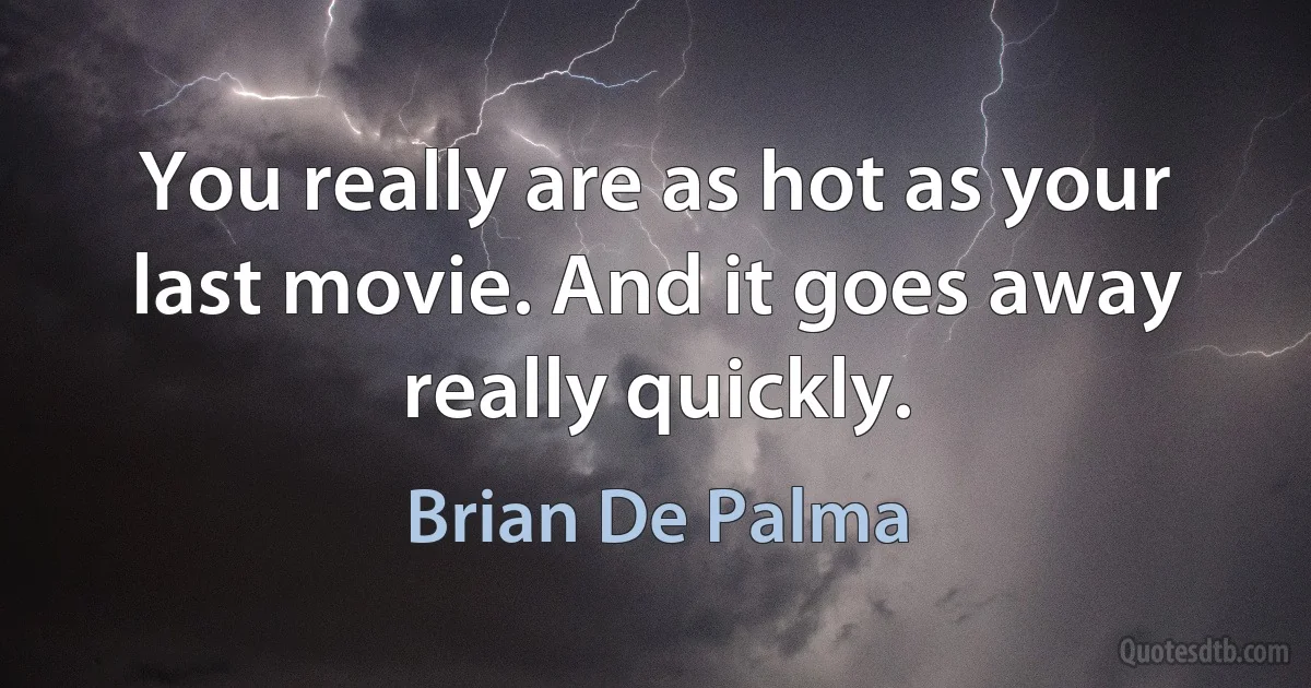 You really are as hot as your last movie. And it goes away really quickly. (Brian De Palma)