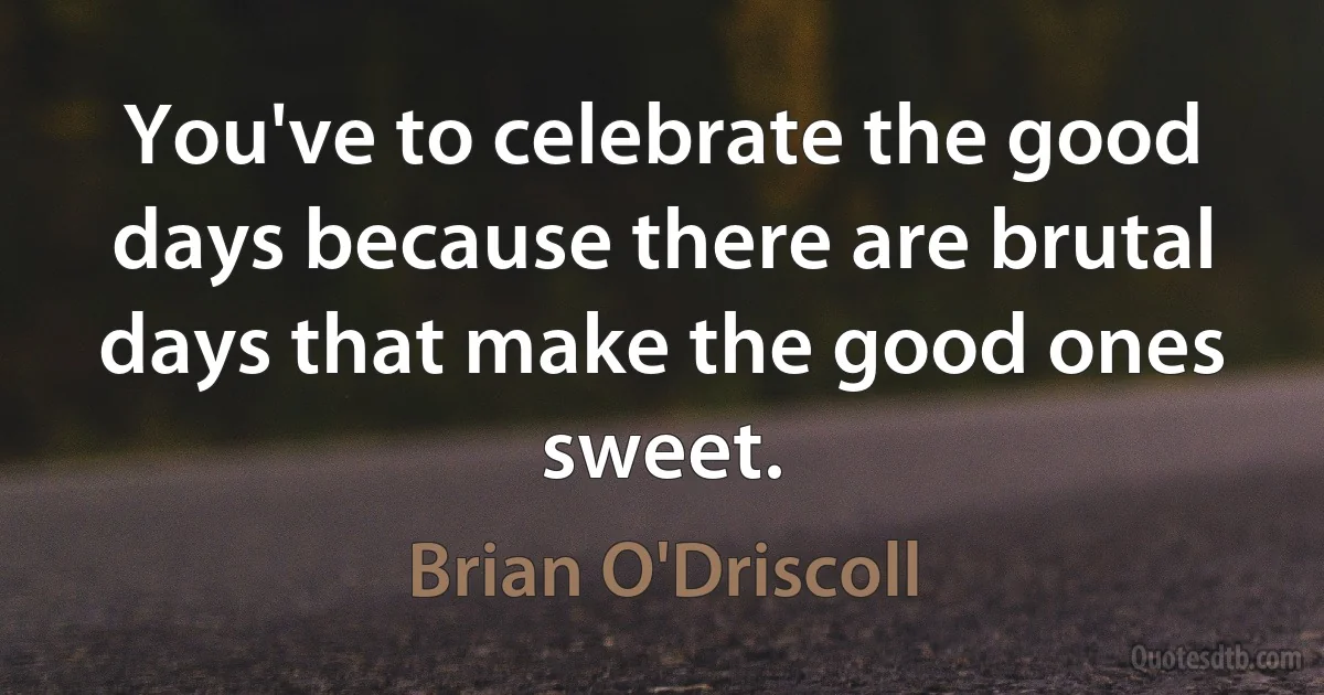 You've to celebrate the good days because there are brutal days that make the good ones sweet. (Brian O'Driscoll)