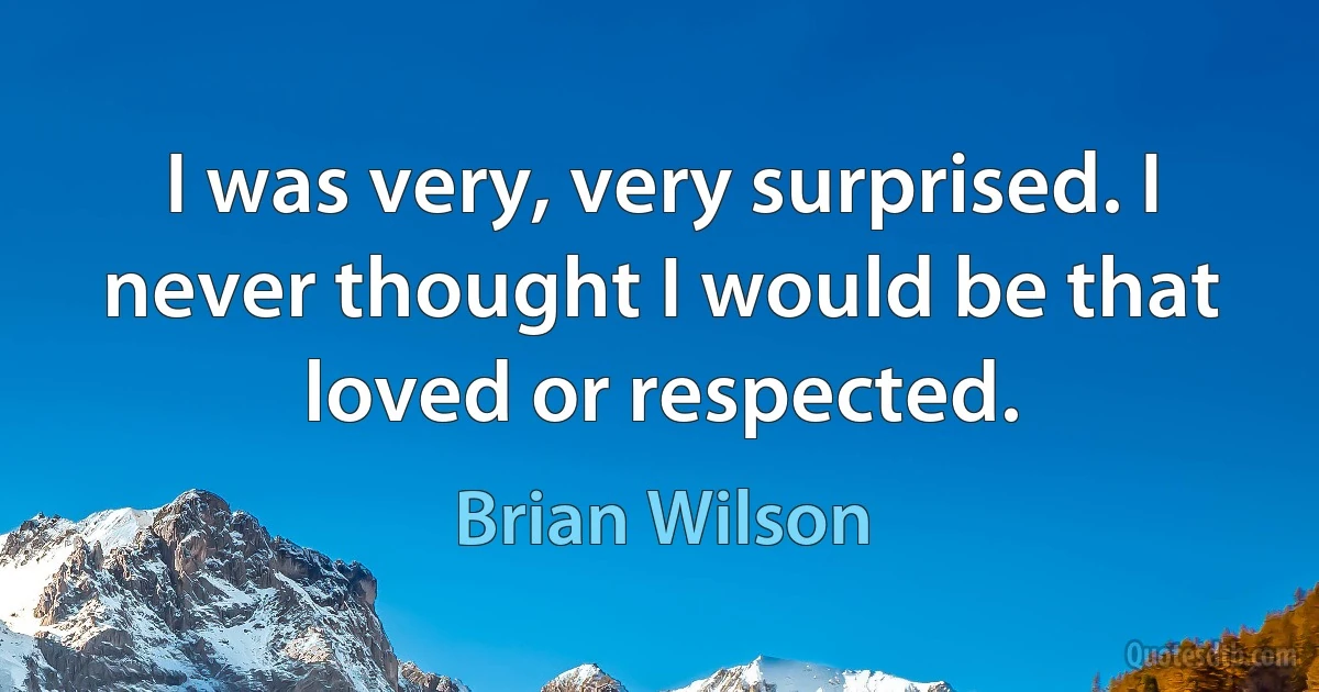 I was very, very surprised. I never thought I would be that loved or respected. (Brian Wilson)