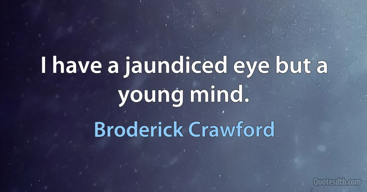 I have a jaundiced eye but a young mind. (Broderick Crawford)