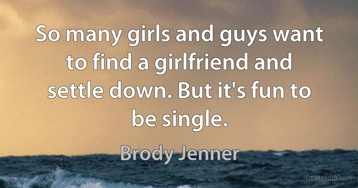 So many girls and guys want to find a girlfriend and settle down. But it's fun to be single. (Brody Jenner)