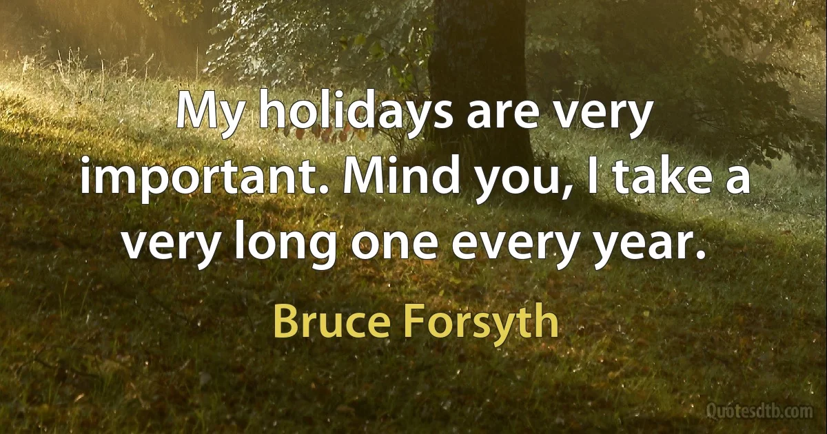 My holidays are very important. Mind you, I take a very long one every year. (Bruce Forsyth)