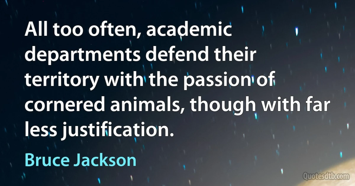 All too often, academic departments defend their territory with the passion of cornered animals, though with far less justification. (Bruce Jackson)