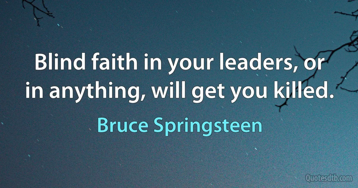 Blind faith in your leaders, or in anything, will get you killed. (Bruce Springsteen)