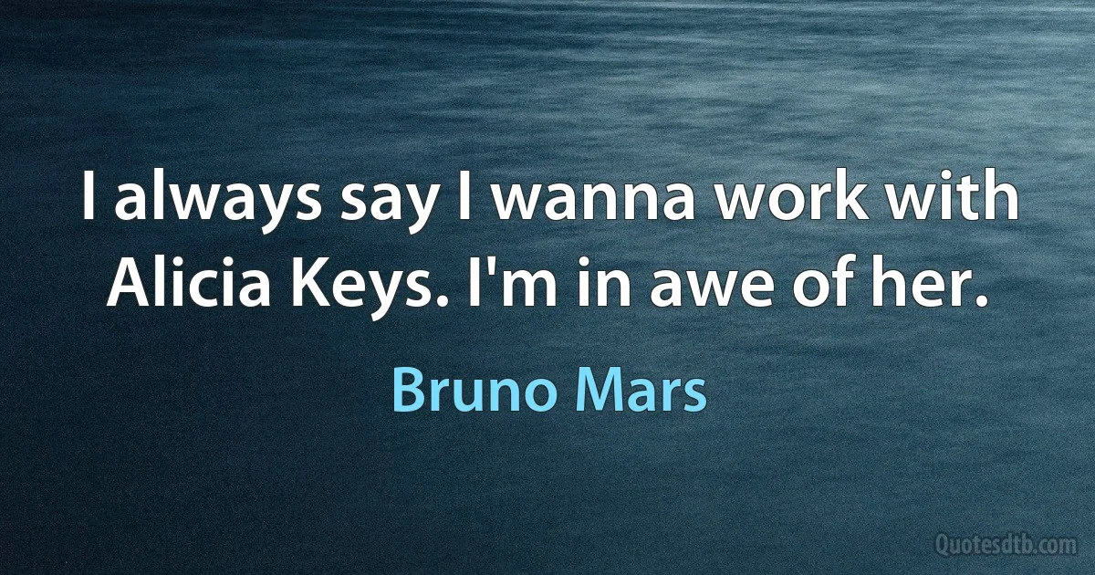 I always say I wanna work with Alicia Keys. I'm in awe of her. (Bruno Mars)