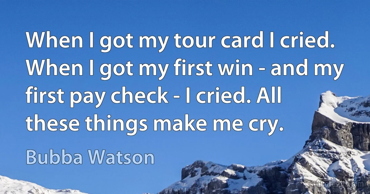 When I got my tour card I cried. When I got my first win - and my first pay check - I cried. All these things make me cry. (Bubba Watson)