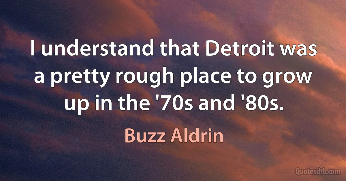 I understand that Detroit was a pretty rough place to grow up in the '70s and '80s. (Buzz Aldrin)