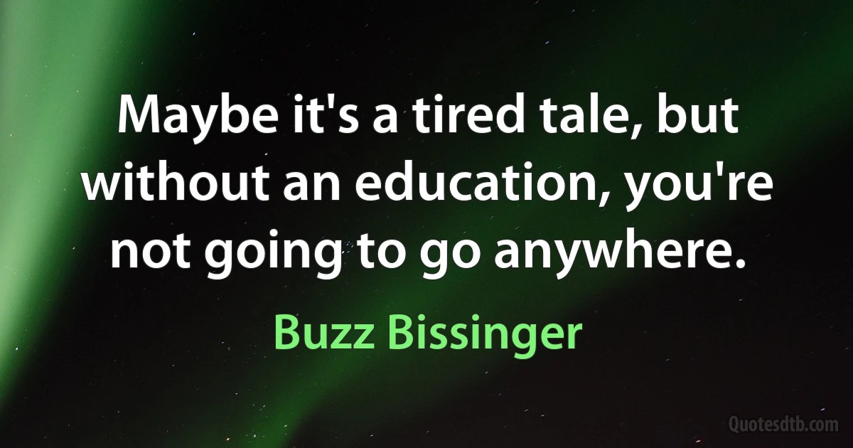 Maybe it's a tired tale, but without an education, you're not going to go anywhere. (Buzz Bissinger)