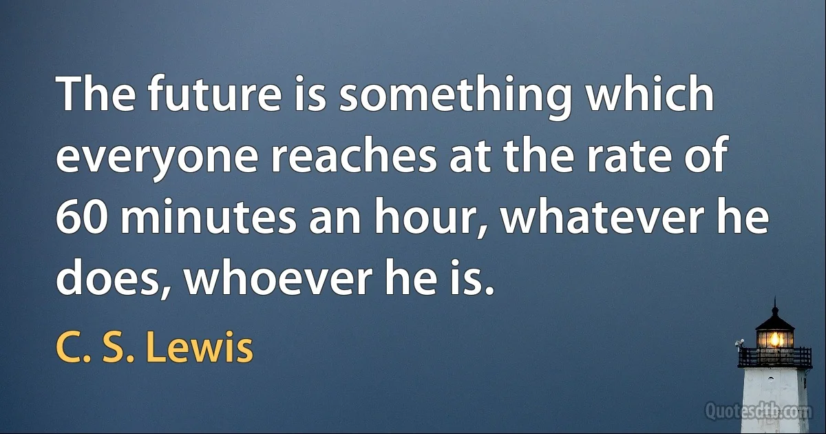 The future is something which everyone reaches at the rate of 60 minutes an hour, whatever he does, whoever he is. (C. S. Lewis)