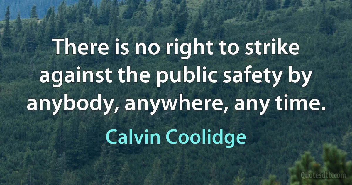 There is no right to strike against the public safety by anybody, anywhere, any time. (Calvin Coolidge)