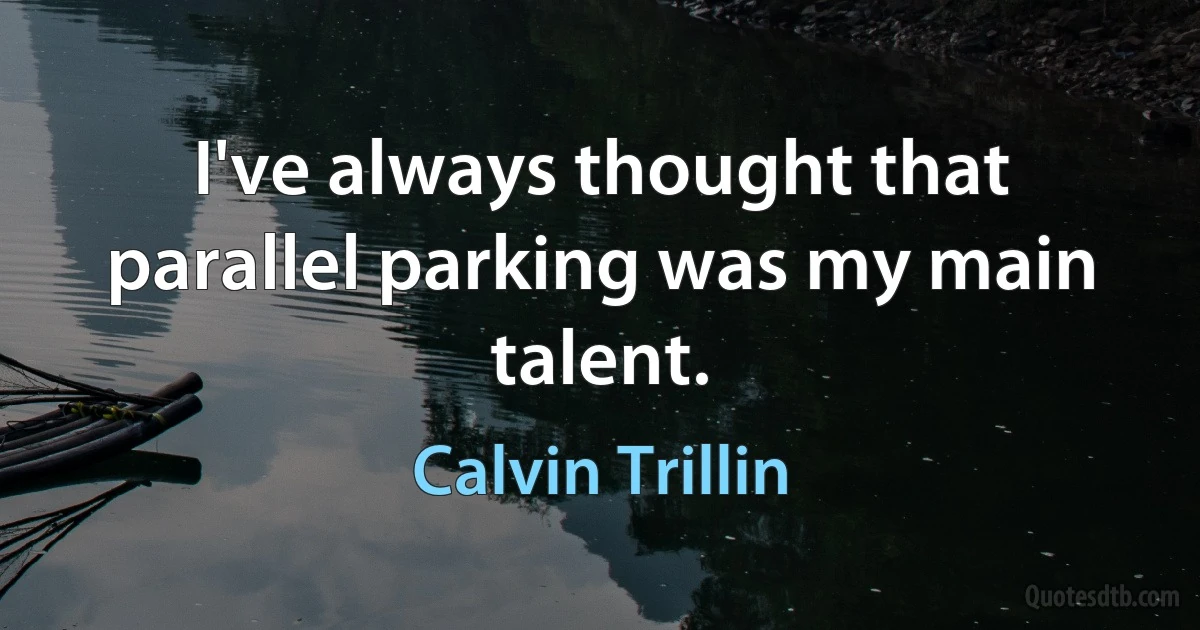 I've always thought that parallel parking was my main talent. (Calvin Trillin)