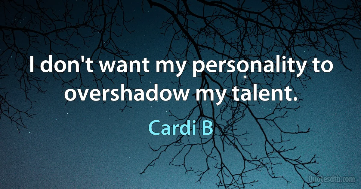 I don't want my personality to overshadow my talent. (Cardi B)