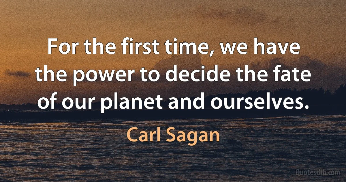 For the first time, we have the power to decide the fate of our planet and ourselves. (Carl Sagan)