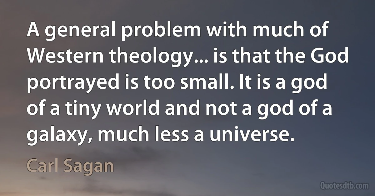 A general problem with much of Western theology... is that the God portrayed is too small. It is a god of a tiny world and not a god of a galaxy, much less a universe. (Carl Sagan)