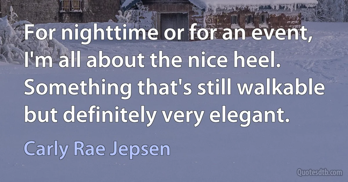 For nighttime or for an event, I'm all about the nice heel. Something that's still walkable but definitely very elegant. (Carly Rae Jepsen)