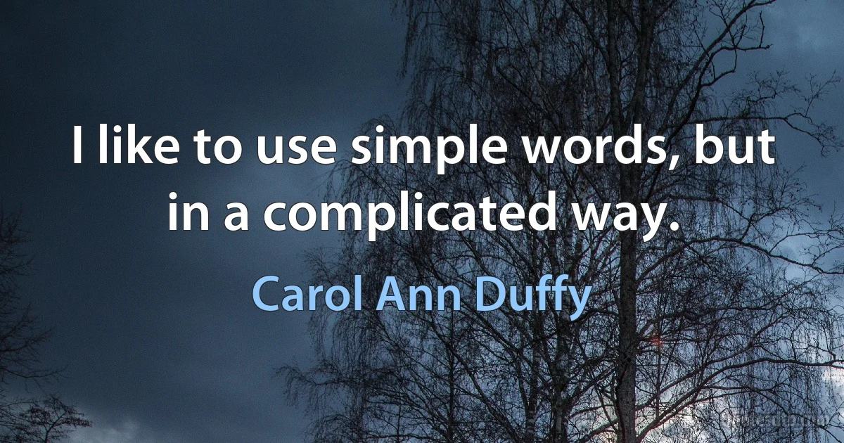 I like to use simple words, but in a complicated way. (Carol Ann Duffy)