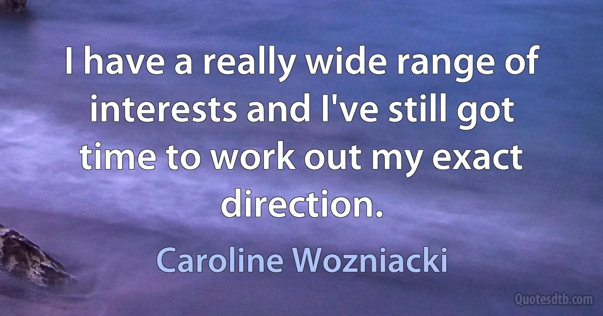 I have a really wide range of interests and I've still got time to work out my exact direction. (Caroline Wozniacki)