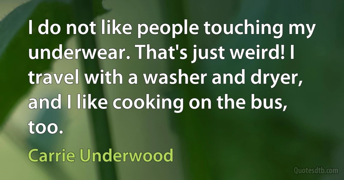 I do not like people touching my underwear. That's just weird! I travel with a washer and dryer, and I like cooking on the bus, too. (Carrie Underwood)