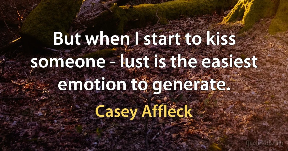 But when I start to kiss someone - lust is the easiest emotion to generate. (Casey Affleck)