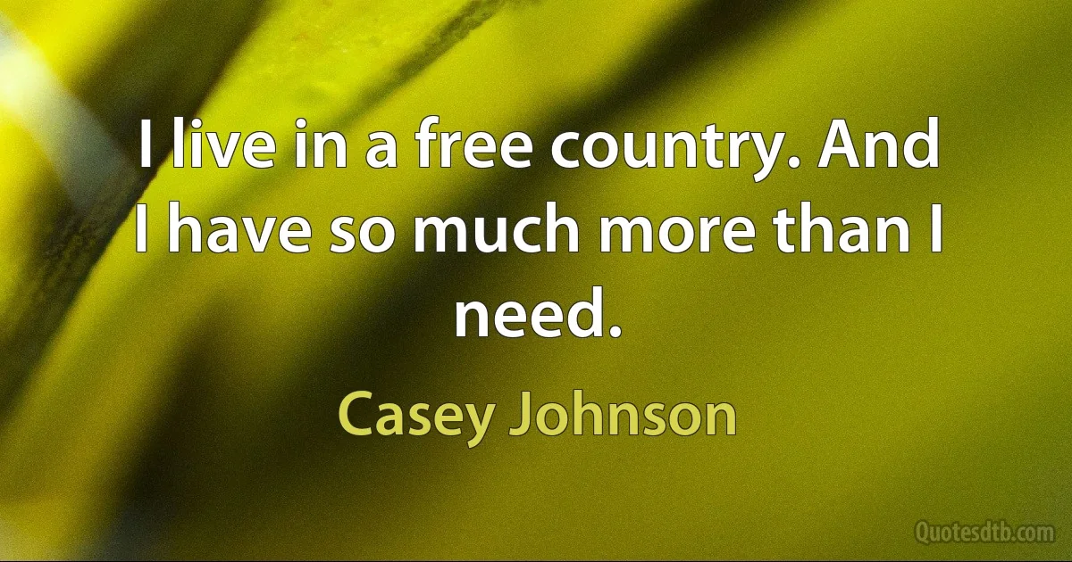 I live in a free country. And I have so much more than I need. (Casey Johnson)