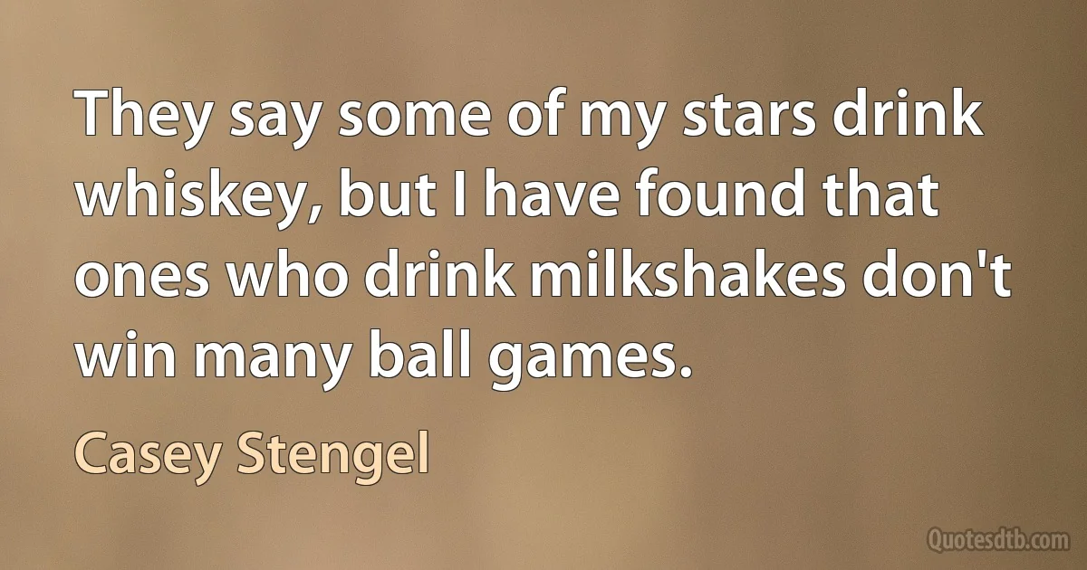 They say some of my stars drink whiskey, but I have found that ones who drink milkshakes don't win many ball games. (Casey Stengel)