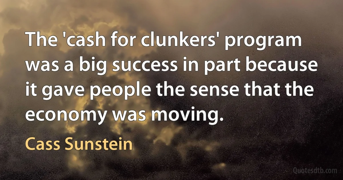 The 'cash for clunkers' program was a big success in part because it gave people the sense that the economy was moving. (Cass Sunstein)