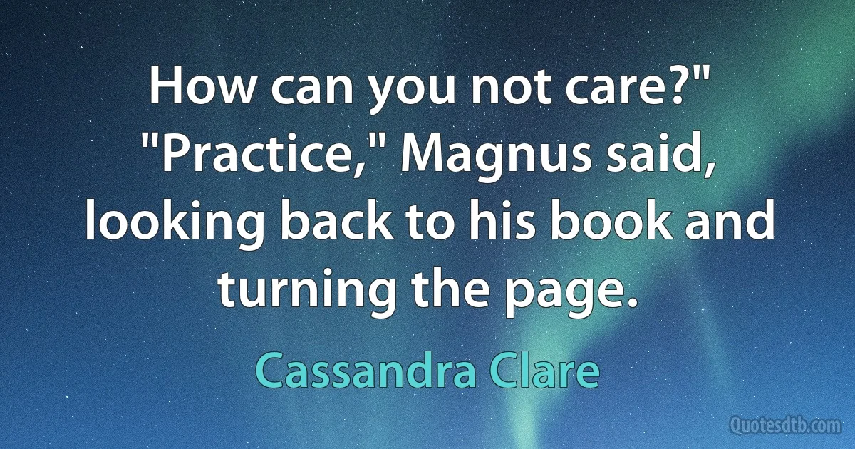 How can you not care?" "Practice," Magnus said, looking back to his book and turning the page. (Cassandra Clare)