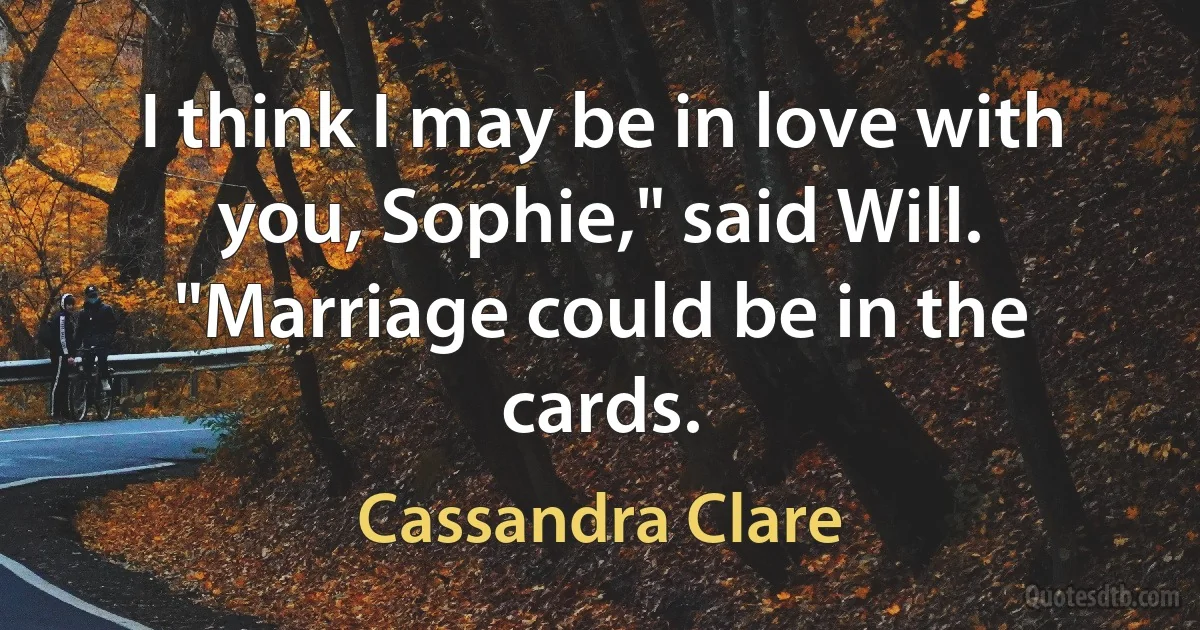 I think I may be in love with you, Sophie," said Will. "Marriage could be in the cards. (Cassandra Clare)