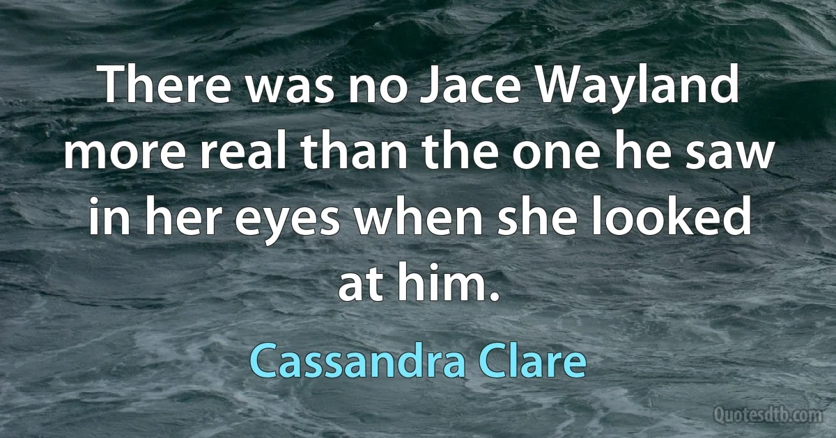 There was no Jace Wayland more real than the one he saw in her eyes when she looked at him. (Cassandra Clare)