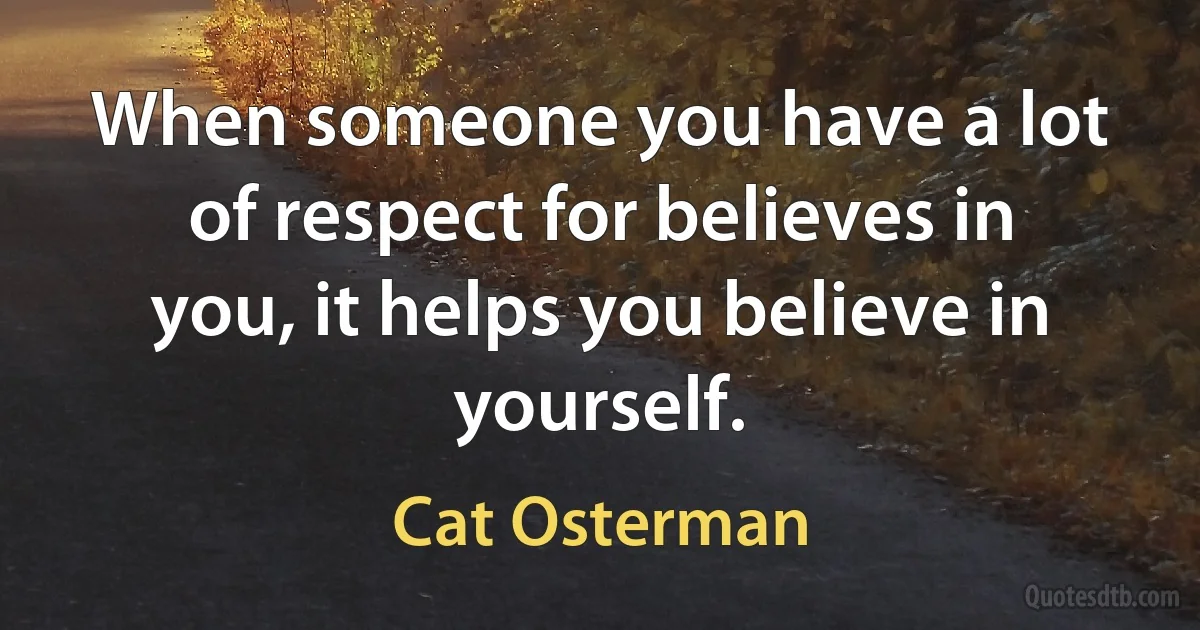 When someone you have a lot of respect for believes in you, it helps you believe in yourself. (Cat Osterman)