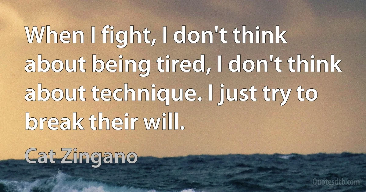 When I fight, I don't think about being tired, I don't think about technique. I just try to break their will. (Cat Zingano)