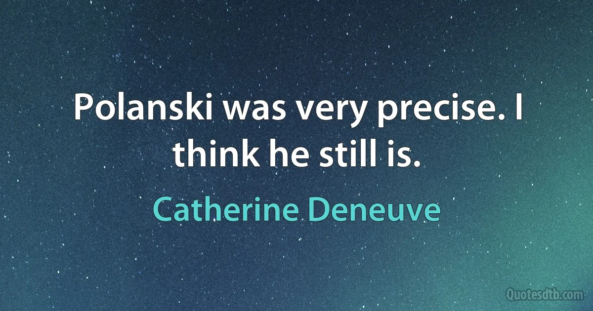 Polanski was very precise. I think he still is. (Catherine Deneuve)