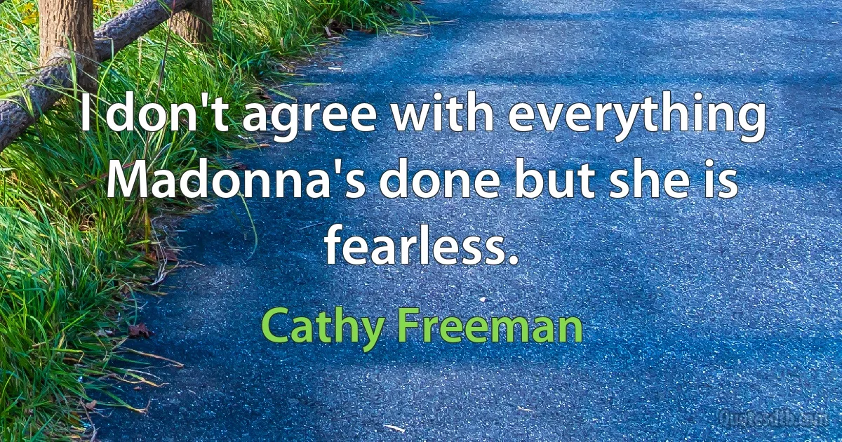 I don't agree with everything Madonna's done but she is fearless. (Cathy Freeman)