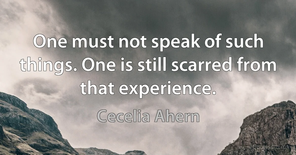 One must not speak of such things. One is still scarred from that experience. (Cecelia Ahern)