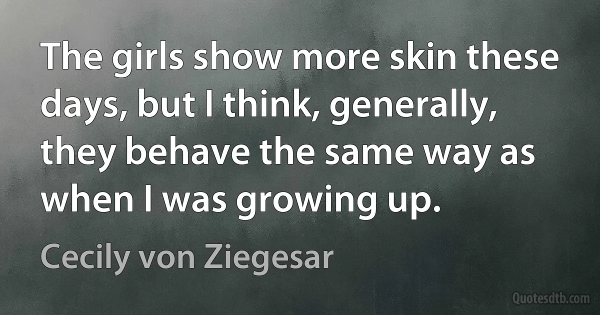 The girls show more skin these days, but I think, generally, they behave the same way as when I was growing up. (Cecily von Ziegesar)